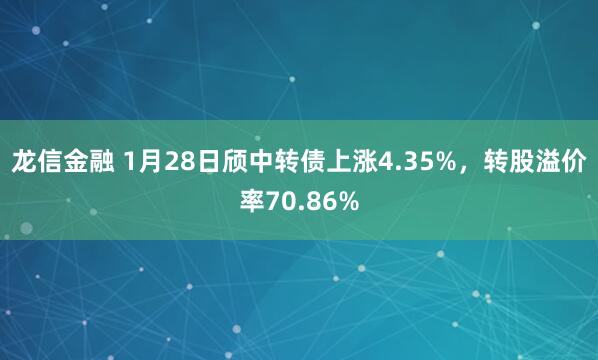 龙信金融 1月28日颀中转债上涨4.35%，转股溢价率70.86%