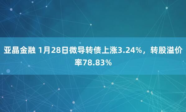 亚晶金融 1月28日微导转债上涨3.24%，转股溢价率78.83%