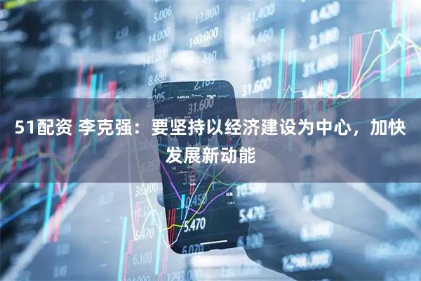 51配资 李克强：要坚持以经济建设为中心，加快发展新动能