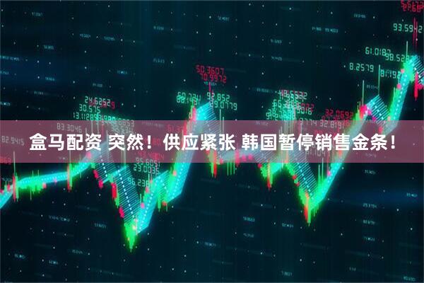 盒马配资 突然！供应紧张 韩国暂停销售金条！