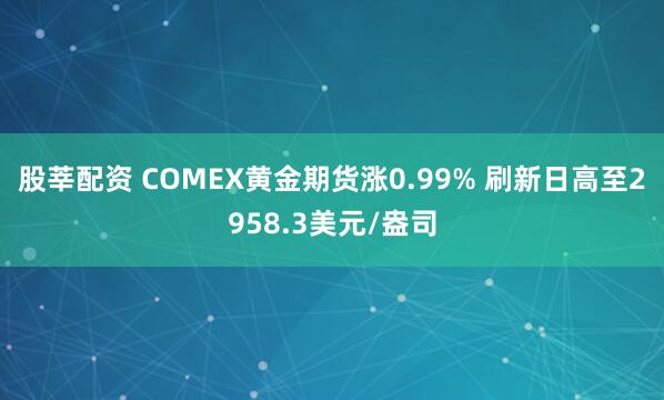 股莘配资 COMEX黄金期货涨0.99% 刷新日高至2958.3美元/盎司