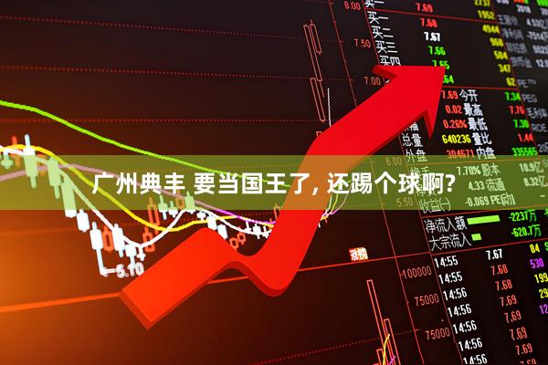 广州典丰 要当国王了, 还踢个球啊?