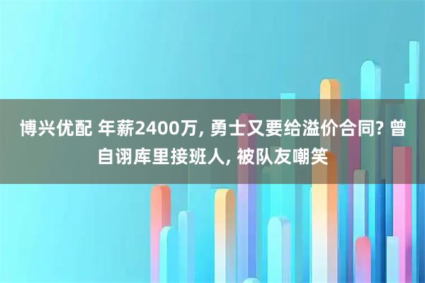 博兴优配 年薪2400万, 勇士又要给溢价合同? 曾自诩库里接班人, 被队友嘲笑