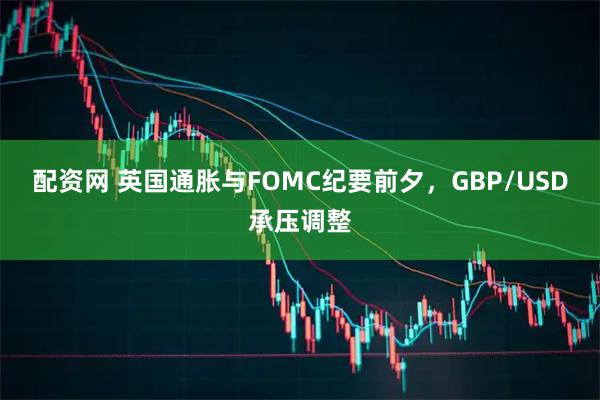 配资网 英国通胀与FOMC纪要前夕，GBP/USD承压调整