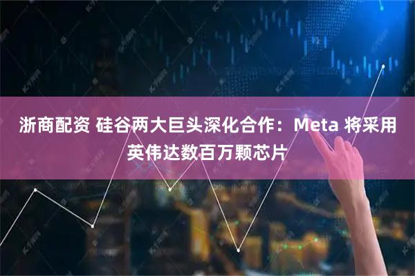 浙商配资 硅谷两大巨头深化合作：Meta 将采用英伟达数百万颗芯片