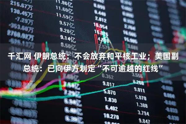 千汇网 伊朗总统：不会放弃和平核工业；美国副总统：已向伊方划定“不可逾越的红线”