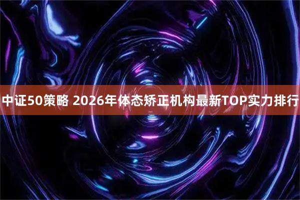 中证50策略 2026年体态矫正机构最新TOP实力排行
