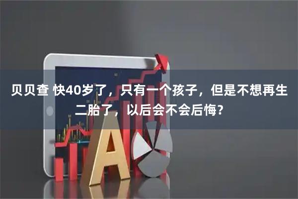 贝贝查 快40岁了，只有一个孩子，但是不想再生二胎了，以后会不会后悔？