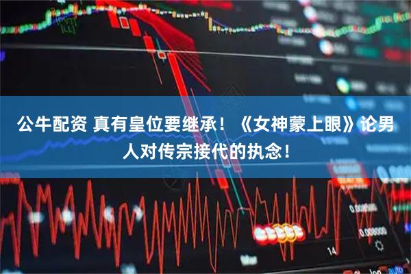 公牛配资 真有皇位要继承！《女神蒙上眼》论男人对传宗接代的执念！