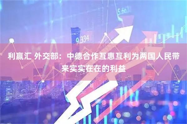利赢汇 外交部：中德合作互惠互利为两国人民带来实实在在的利益