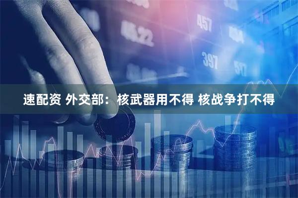 速配资 外交部：核武器用不得 核战争打不得
