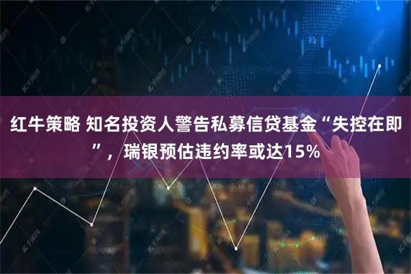 红牛策略 知名投资人警告私募信贷基金“失控在即”，瑞银预估违约率或达15%