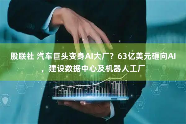 股联社 汽车巨头变身AI大厂？63亿美元砸向AI，建设数据中心及机器人工厂