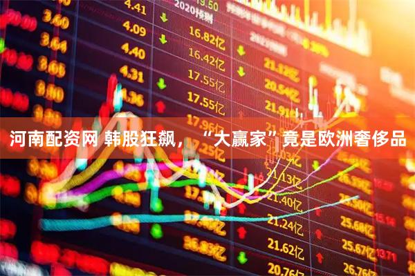 河南配资网 韩股狂飙， “大赢家”竟是欧洲奢侈品