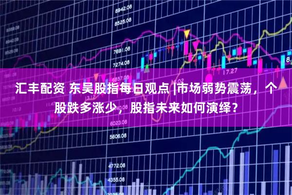 汇丰配资 东吴股指每日观点 |市场弱势震荡，个股跌多涨少，股指未来如何演绎？