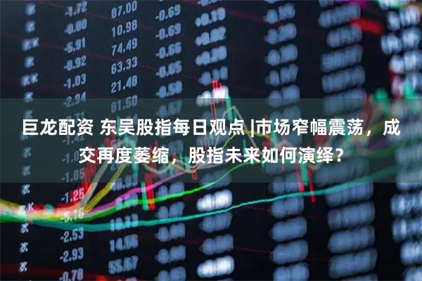 巨龙配资 东吴股指每日观点 |市场窄幅震荡，成交再度萎缩，股指未来如何演绎？