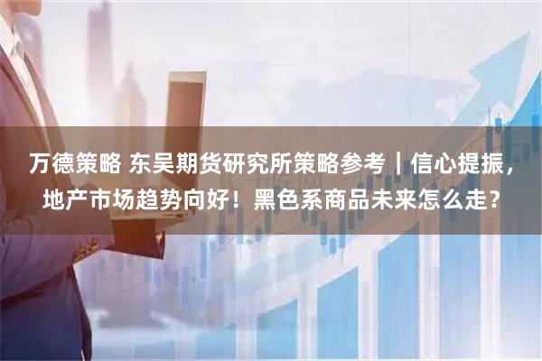 万德策略 东吴期货研究所策略参考｜信心提振，地产市场趋势向好！黑色系商品未来怎么走？