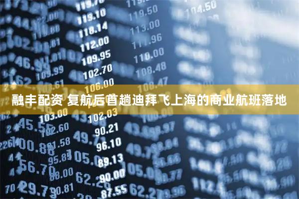 融丰配资 复航后首趟迪拜飞上海的商业航班落地