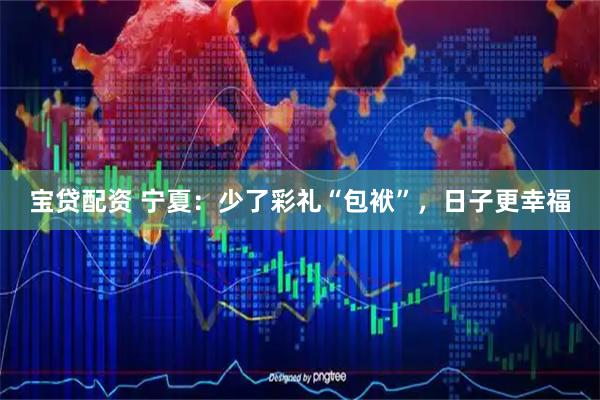 宝贷配资 宁夏：少了彩礼“包袱”，日子更幸福