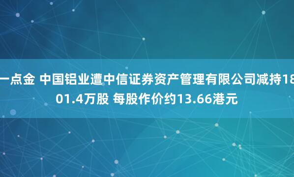 一点金 中国铝业遭中信证券资产管理有限公司减持1801.4万股 每股作价约13.66港元