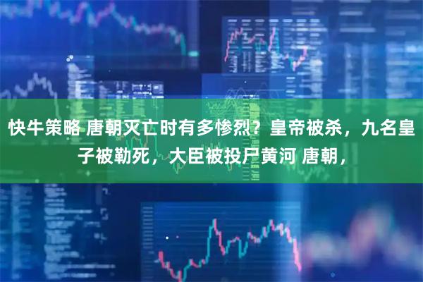 快牛策略 唐朝灭亡时有多惨烈？皇帝被杀，九名皇子被勒死，大臣被投尸黄河 唐朝，
