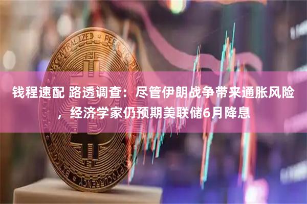 钱程速配 路透调查：尽管伊朗战争带来通胀风险，经济学家仍预期美联储6月降息