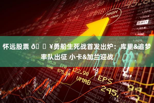怀远股票 🔥勇船生死战首发出炉：库里&追梦率队出征 小卡&加兰迎战