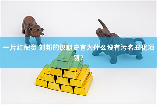 一片红配资 刘邦的汉朝史官为什么没有污名丑化项羽？