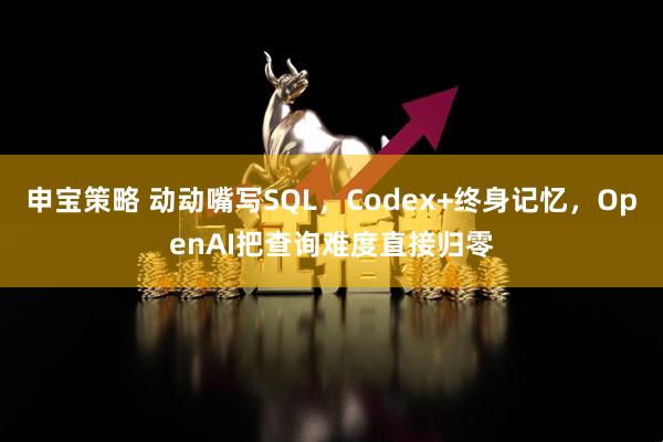申宝策略 动动嘴写SQL，Codex+终身记忆，OpenAI把查询难度直接归零