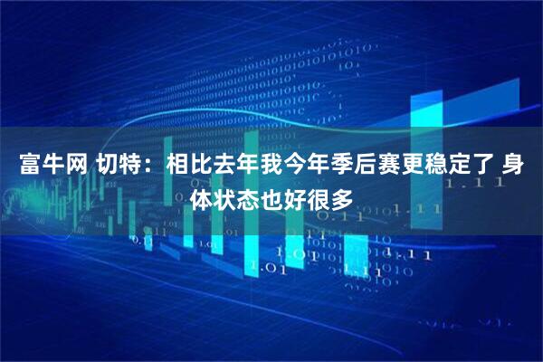 富牛网 切特：相比去年我今年季后赛更稳定了 身体状态也好很多