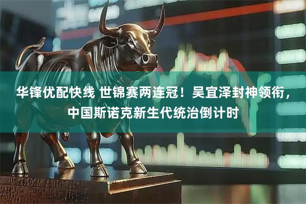 华锋优配快线 世锦赛两连冠！吴宜泽封神领衔，中国斯诺克新生代统治倒计时
