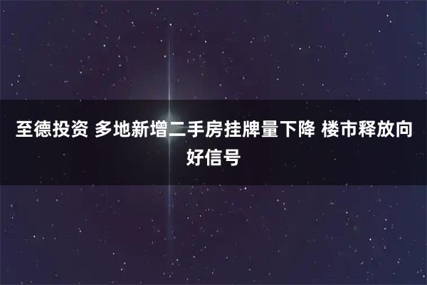 至德投资 多地新增二手房挂牌量下降 楼市释放向好信号