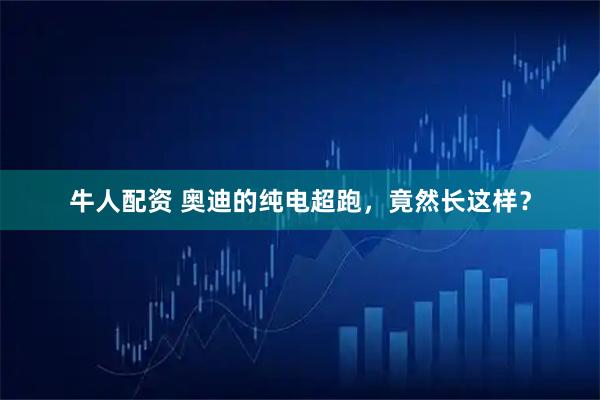 牛人配资 奥迪的纯电超跑，竟然长这样？