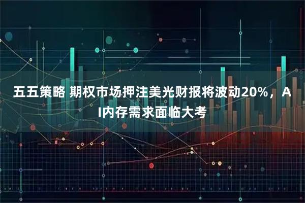 五五策略 期权市场押注美光财报将波动20%，AI内存需求面临大考