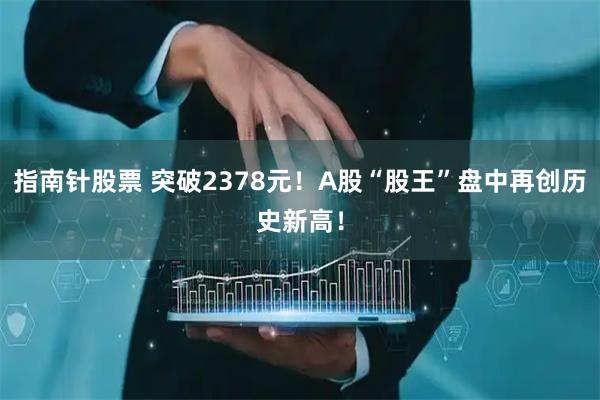 指南针股票 突破2378元！A股“股王”盘中再创历史新高！