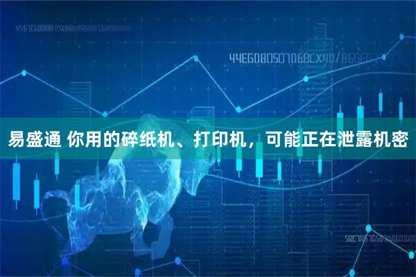 易盛通 你用的碎纸机、打印机，可能正在泄露机密