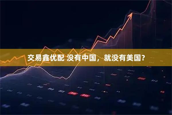 交易鑫优配 没有中国，就没有美国？