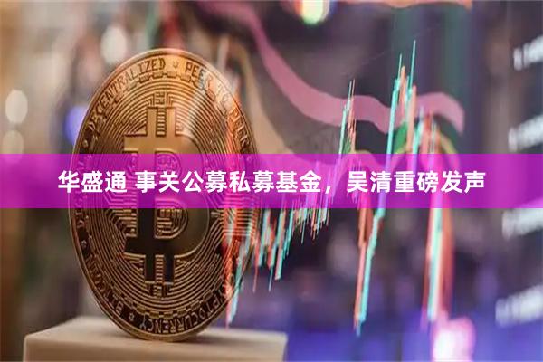 华盛通 事关公募私募基金，吴清重磅发声