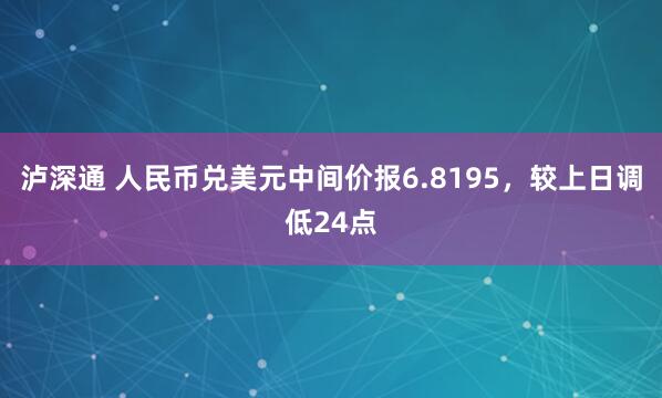 泸深通 人民币兑美元中间价报6.8195，较上日调低24点