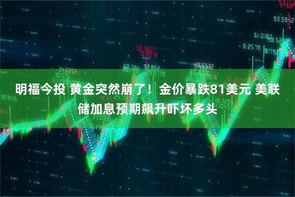 明福今投 黄金突然崩了！金价暴跌81美元 美联储加息预期飙升吓坏多头