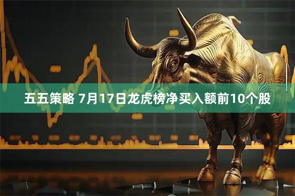 五五策略 7月17日龙虎榜净买入额前10个股
