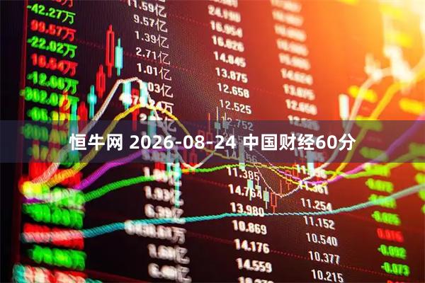 恒牛网 2026-08-24 中国财经60分