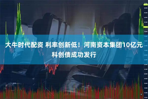 大牛时代配资 利率创新低！河南资本集团10亿元科创债成功发行