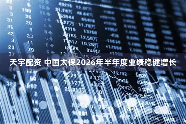 天宇配资 中国太保2026年半年度业绩稳健增长