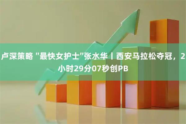 卢深策略 ″最快女护士″张水华丨西安马拉松夺冠，2小时29分07秒创PB