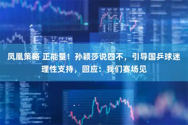 凤凰策略 正能量！孙颖莎说四不，引导国乒球迷理性支持，回应：我们赛场见